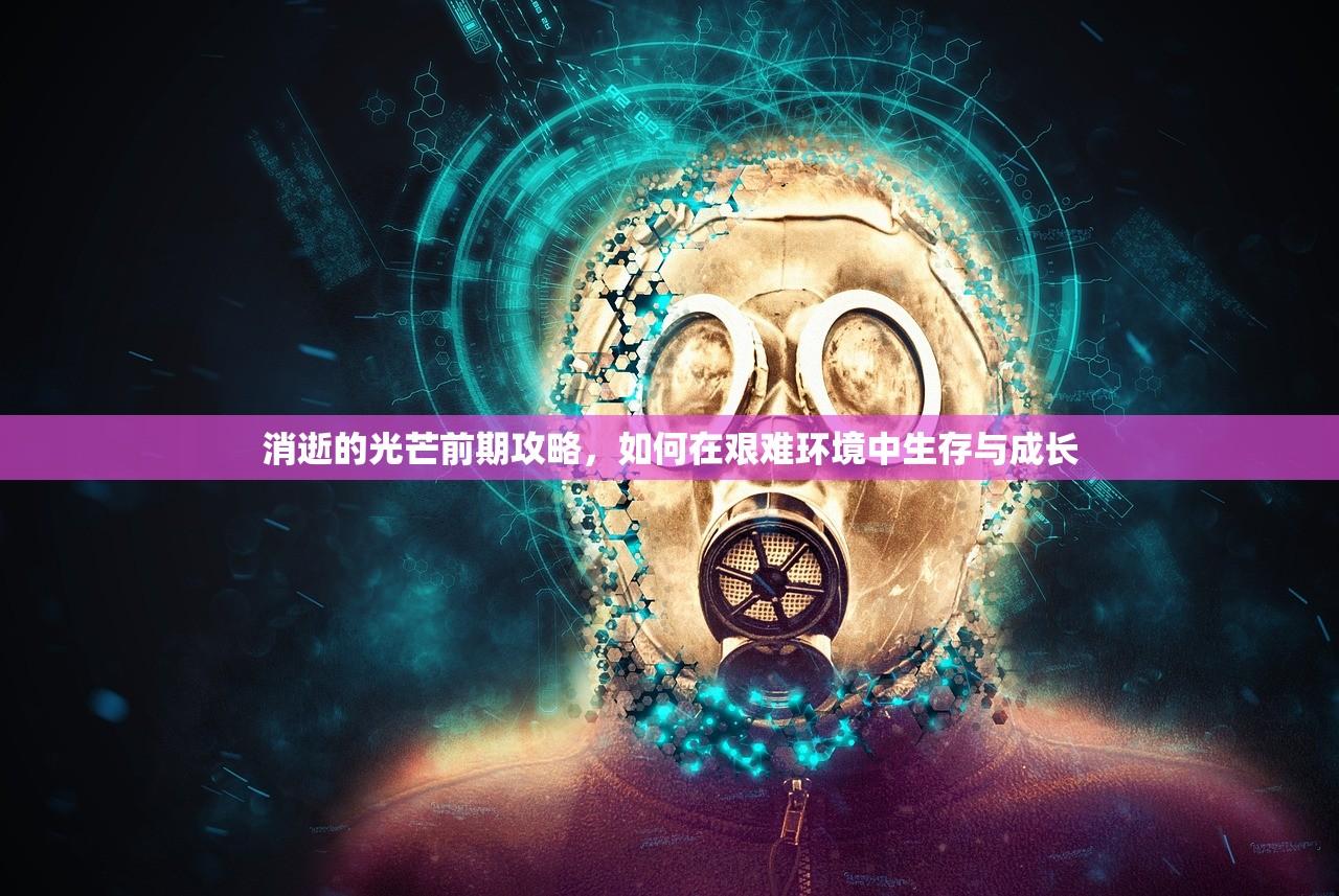 消逝的光芒前期攻略，如何在艰难环境中生存与成长