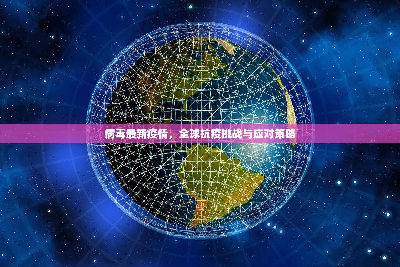 病毒最新疫情，全球抗疫挑战与应对策略