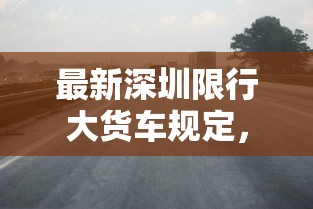 最新深圳限行大货车规定，详解、影响及应对策略