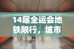 14届全运会地铁限行，城市交通管理的智慧与挑战