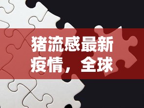 猪流感最新疫情，全球防控挑战与应对策略