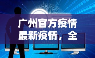 广州官方疫情最新疫情，全面防控，精准施策，守护城市安全