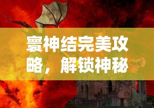 寰神结完美攻略，解锁神秘世界的终极指南