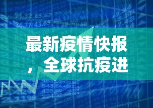 最新疫情快报，全球抗疫进展与挑战