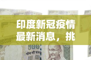 印度新冠疫情最新消息，挑战、应对与希望