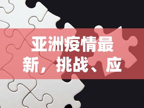 亚洲疫情最新，挑战、应对与希望