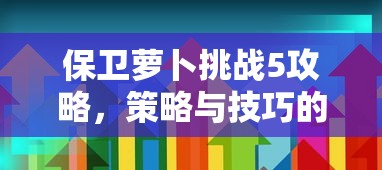 保卫萝卜挑战5攻略，策略与技巧的全面解析