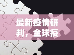 最新疫情研判，全球疫情趋势、挑战与应对策略