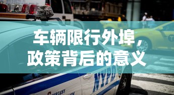 车辆限行外埠，政策背后的意义与影响