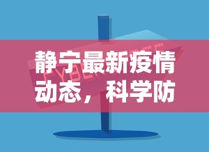 静宁最新疫情动态，科学防控，共筑安全防线