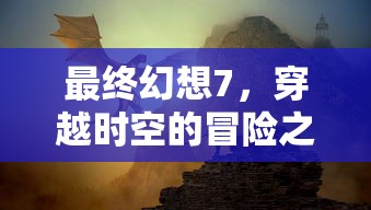 最终幻想7，穿越时空的冒险之旅——全面攻略