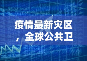 疫情最新灾区，全球公共卫生挑战下的脆弱与韧性