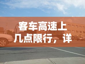 客车高速上几点限行，详解与注意事项