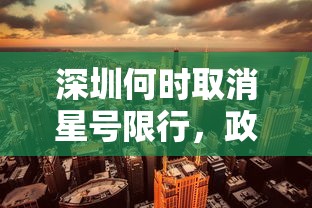 深圳何时取消星号限行，政策调整与城市发展的交响曲