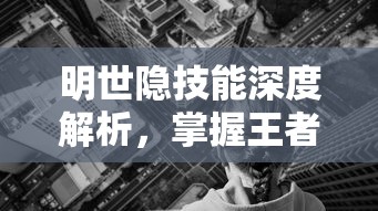 明世隐技能深度解析，掌握王者峡谷中的神秘预言家