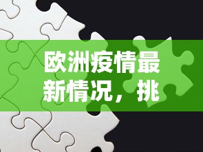 欧洲疫情最新情况，挑战、应对与未来展望