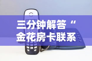 三分钟解答“金花房卡联系电话详细介绍房卡使用方式