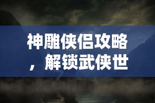 神雕侠侣攻略，解锁武侠世界的浪漫与传奇