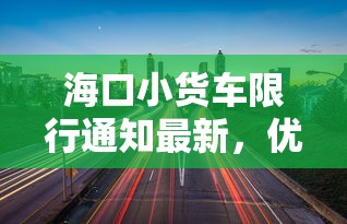 海口小货车限行通知最新，优化城市交通，提升生活品质