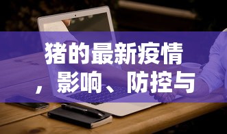 猪的最新疫情，影响、防控与未来展望