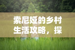 索尼娅的乡村生活攻略，探索自然与文化的完美融合