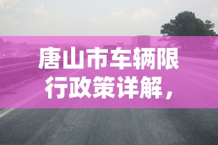 唐山市车辆限行政策详解，限行数量、原因及影响