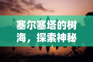 塞尔塞塔的树海，探索神秘森林的终极攻略