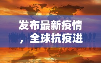 发布最新疫情，全球抗疫进展与挑战