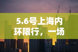 5.6号上海内环限行，一场关于交通管理与城市发展的深度探讨