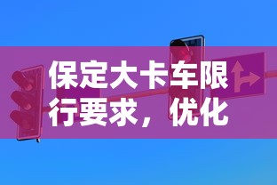 保定大卡车限行要求，优化城市交通，保障公共安全