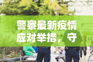 警察最新疫情应对举措，守护城市安全的坚强防线