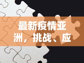 最新疫情亚洲，挑战、应对与希望