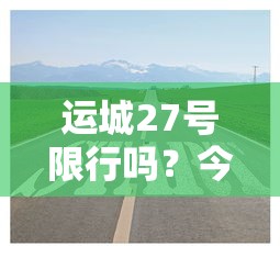 运城27号限行吗？今天出行提示与交通规划建议