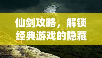 仙剑攻略，解锁经典游戏的隐藏秘密与进阶技巧