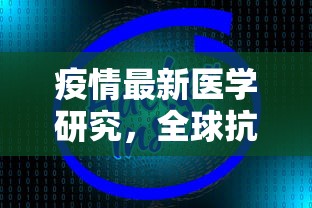 疫情最新医学研究，全球抗疫进展与未来展望