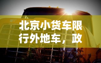 北京小货车限行外地车，政策解析、影响及建议