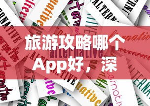 旅游攻略哪个App好，深度解析与推荐