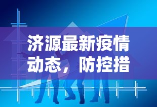 济源最新疫情动态，防控措施升级，市民生活有序进行