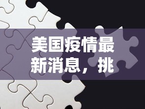 美国疫情最新消息，挑战与希望并存的抗疫之路