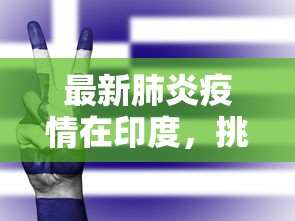 最新肺炎疫情在印度，挑战、应对与希望