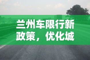 兰州车限行新政策，优化城市交通，提升生活品质