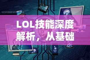 LOL技能深度解析，从基础到进阶的全面指南