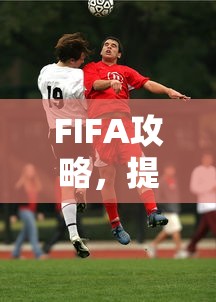 FIFA攻略，提升你的足球游戏技能