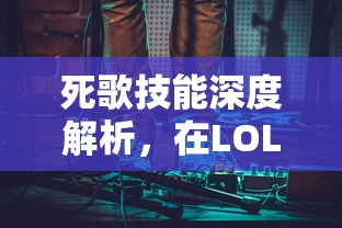 死歌技能深度解析，在LOL中掌握死亡之歌的旋律