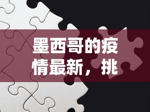 墨西哥的疫情最新，挑战、应对与希望