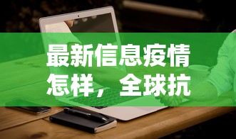 最新信息疫情怎样，全球抗疫进展与挑战