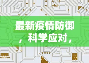 最新疫情防御，科学应对，共筑安全防线