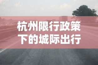 杭州限行政策下的城际出行解决方案，如何高效、便捷地开通城际交通