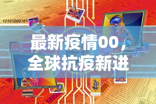 最新疫情00，全球抗疫新进展与未来展望