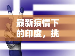 最新疫情下的印度，挑战、应对与希望